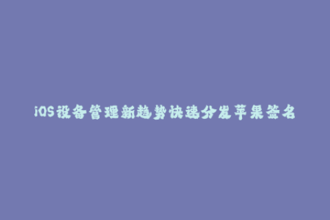 iOS设备管理新趋势快速分发苹果签名