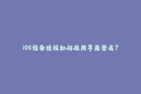 iOS设备授权如何使用苹果签名？