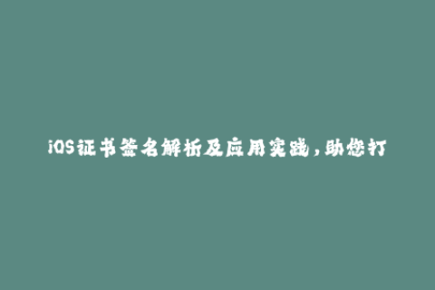 iOS证书签名解析及应用实践，助您打造优秀的苹果应用！