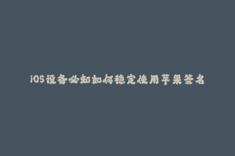 iOS设备必知如何稳定使用苹果签名