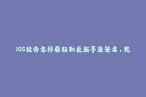 iOS设备怎样获取和更新苹果签名，完整教程