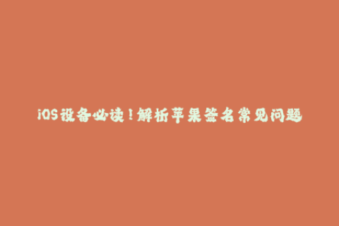 iOS设备必读！解析苹果签名常见问题和解决方法