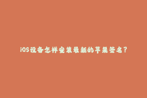 iOS设备怎样安装最新的苹果签名？