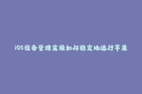 iOS设备管理实操如何稳定地进行苹果应用签名