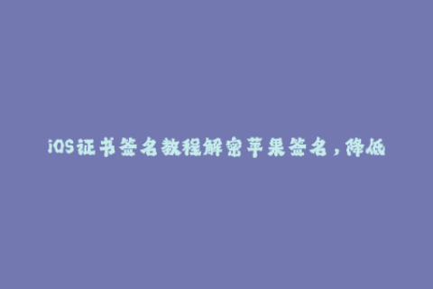 iOS证书签名教程解密苹果签名，降低企业签名风险
