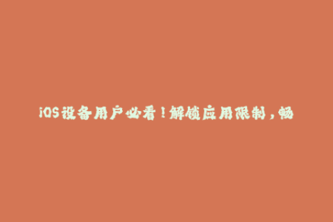 iOS设备用户必看！解锁应用限制，畅享完美体验！