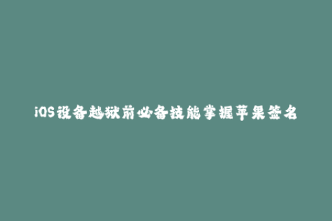 iOS设备越狱前必备技能掌握苹果签名技巧