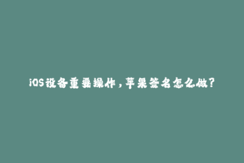 iOS设备重要操作，苹果签名怎么做？