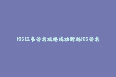 iOS证书签名攻略成功跨越iOS签名障碍