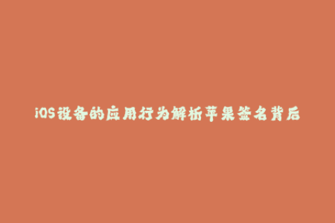 iOS设备的应用行为解析苹果签名背后的技术细节