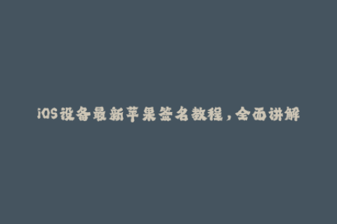 iOS设备最新苹果签名教程，全面讲解签名步骤与细节