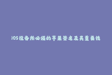 iOS设备所必须的苹果签名及其重要性