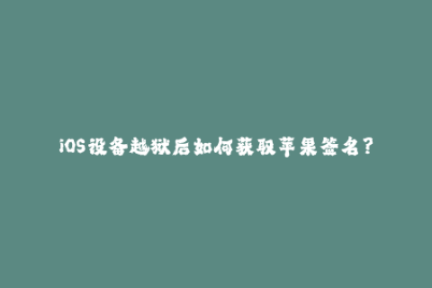 iOS设备越狱后如何获取苹果签名？