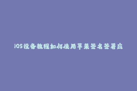iOS设备教程如何使用苹果签名签署应用程序
