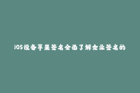 iOS设备苹果签名全面了解企业签名的规则与使用技巧
