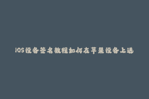 iOS设备签名教程如何在苹果设备上进行安装和管理签名证书？