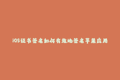 iOS证书签名如何有效地签名苹果应用程序？
