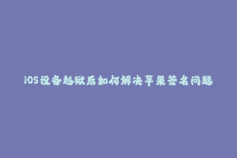 iOS设备越狱后如何解决苹果签名问题