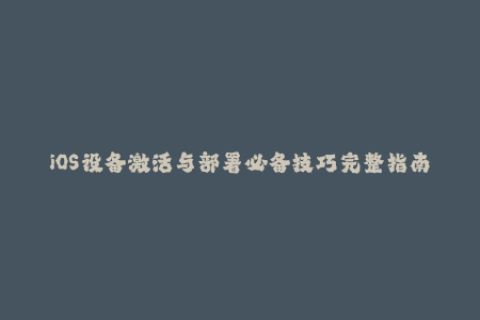 iOS设备激活与部署必备技巧完整指南