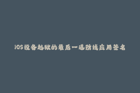 iOS设备越狱的最后一道防线应用签名探析