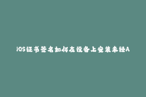 iOS证书签名如何在设备上安装未经AppStore批准的应用程序？