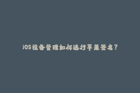 iOS设备管理如何进行苹果签名？