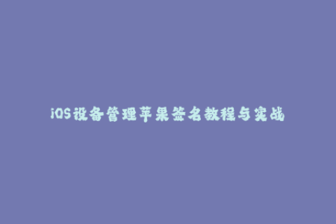 iOS设备管理苹果签名教程与实战