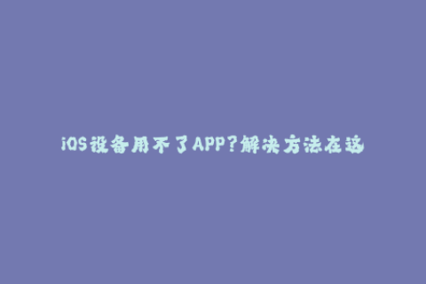 iOS设备用不了APP？解决方法在这！