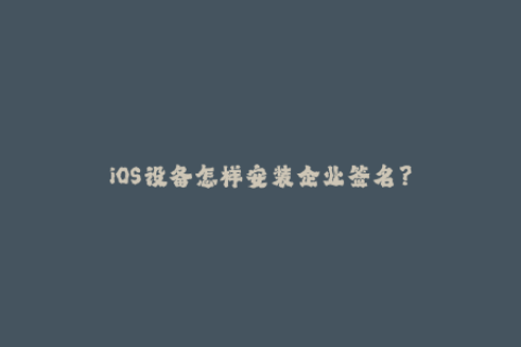 iOS设备怎样安装企业签名？