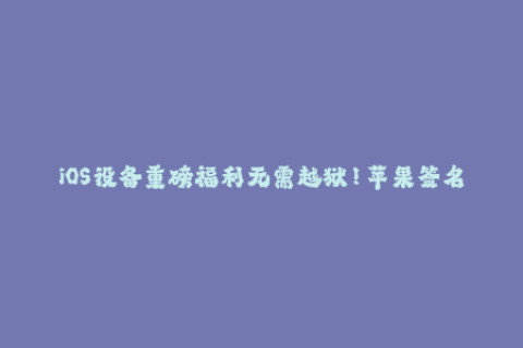 iOS设备重磅福利无需越狱！苹果签名终于可用！