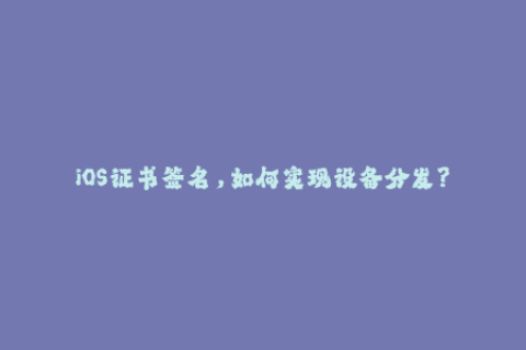 iOS证书签名，如何实现设备分发？