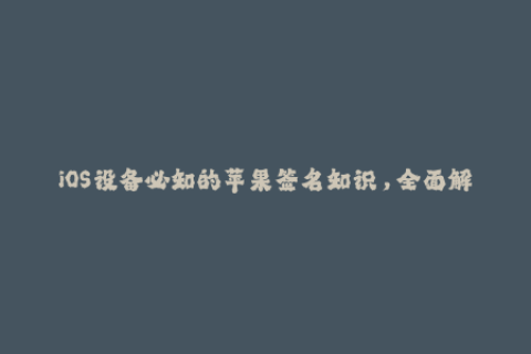 iOS设备必知的苹果签名知识，全面解析企业签名！