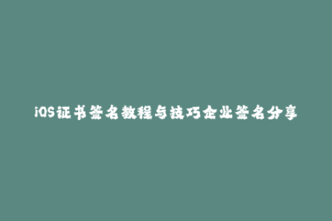iOS证书签名教程与技巧企业签名分享