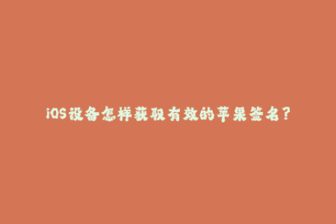 iOS设备怎样获取有效的苹果签名？