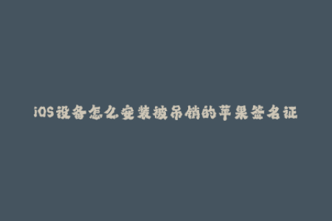 iOS设备怎么安装被吊销的苹果签名证书？