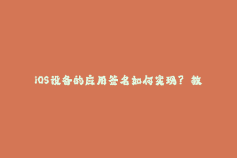 iOS设备的应用签名如何实现？——教你如何签名应用