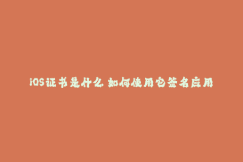 iOS证书是什么 如何使用它签名应用程序？