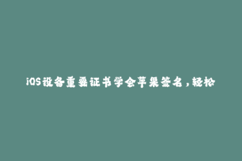 iOS设备重要证书学会苹果签名，轻松安装App。