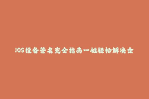 iOS设备签名完全指南一键轻松解决企业签名问题