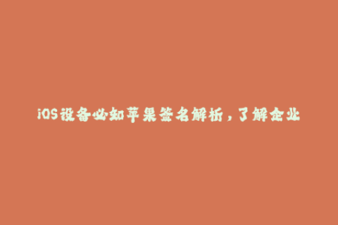 iOS设备必知苹果签名解析，了解企业签名的必要性！