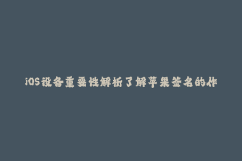 iOS设备重要性解析了解苹果签名的作用及原理