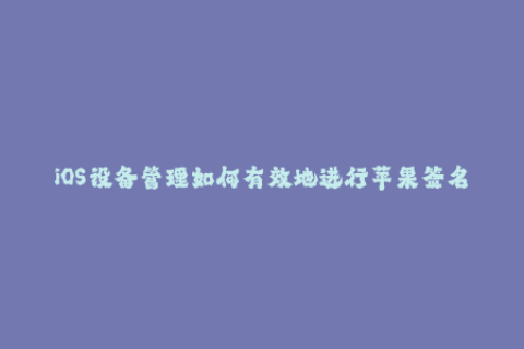 iOS设备管理如何有效地进行苹果签名。