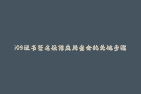 iOS证书签名保障应用安全的关键步骤