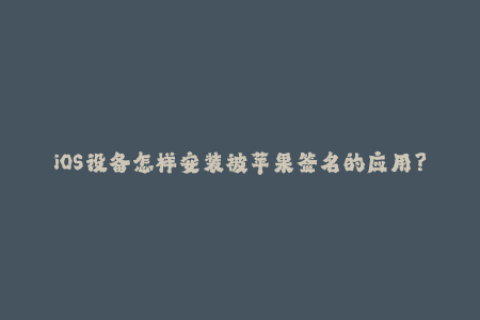 iOS设备怎样安装被苹果签名的应用？