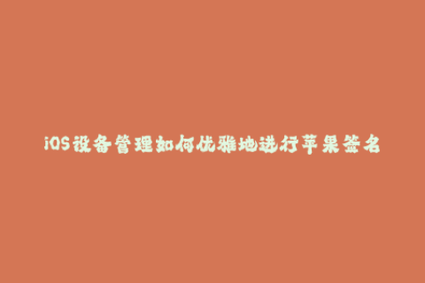 iOS设备管理如何优雅地进行苹果签名？