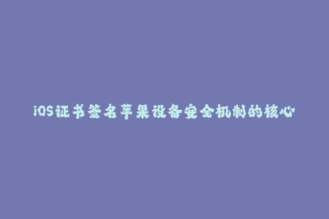 iOS证书签名苹果设备安全机制的核心