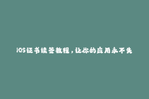 iOS证书续签教程，让你的应用永不失效