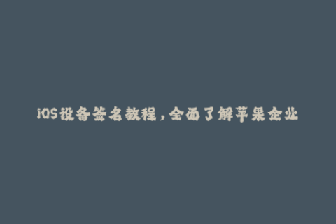 iOS设备签名教程，全面了解苹果企业签名有效期和续费操作