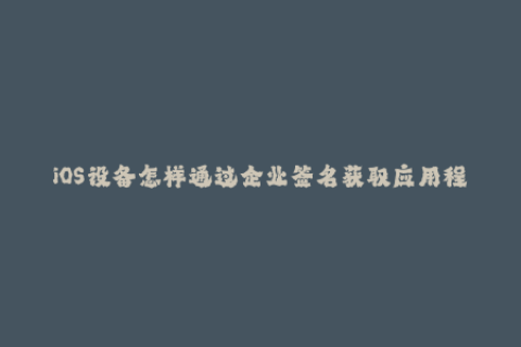 iOS设备怎样通过企业签名获取应用程序？