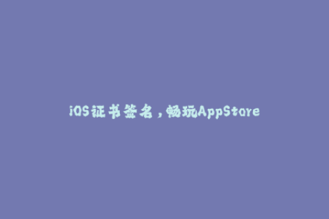 iOS证书签名，畅玩AppStore精品应用